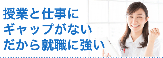 授業と仕事にギャップがない だから就職に強い